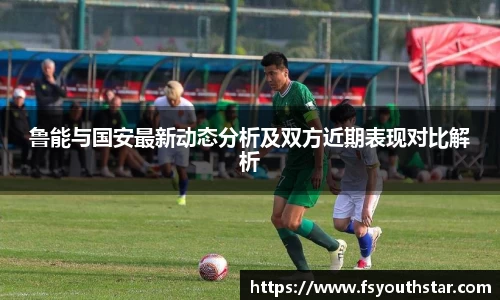 鲁能与国安最新动态分析及双方近期表现对比解析