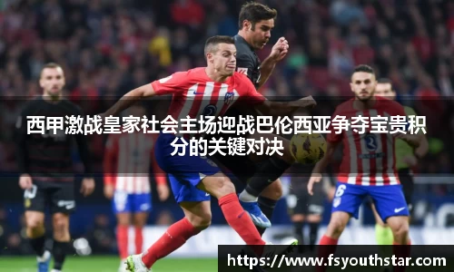 西甲激战皇家社会主场迎战巴伦西亚争夺宝贵积分的关键对决