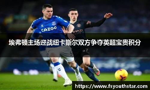 埃弗顿主场迎战纽卡斯尔双方争夺英超宝贵积分