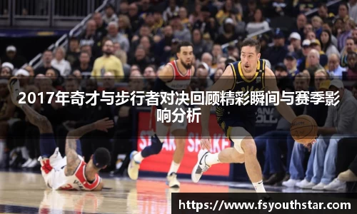 2017年奇才与步行者对决回顾精彩瞬间与赛季影响分析