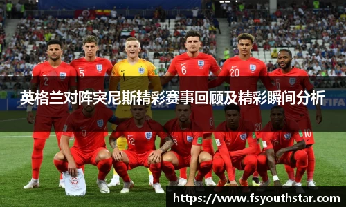 英格兰对阵突尼斯精彩赛事回顾及精彩瞬间分析