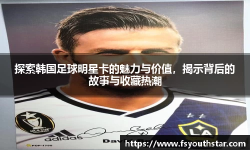 探索韩国足球明星卡的魅力与价值，揭示背后的故事与收藏热潮