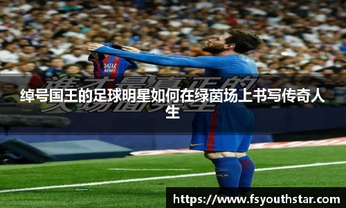 绰号国王的足球明星如何在绿茵场上书写传奇人生
