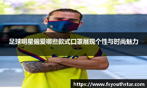 足球明星偏爱哪些款式口罩展现个性与时尚魅力