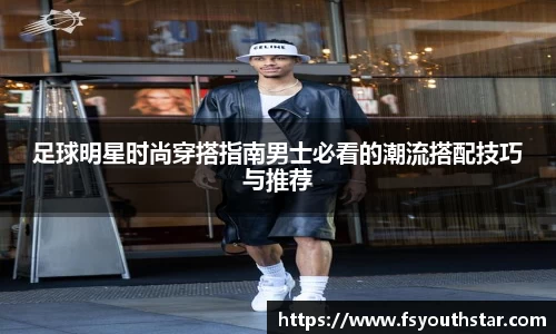 足球明星时尚穿搭指南男士必看的潮流搭配技巧与推荐