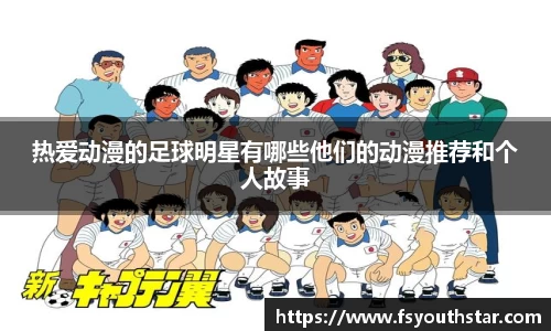 热爱动漫的足球明星有哪些他们的动漫推荐和个人故事