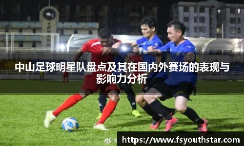 中山足球明星队盘点及其在国内外赛场的表现与影响力分析